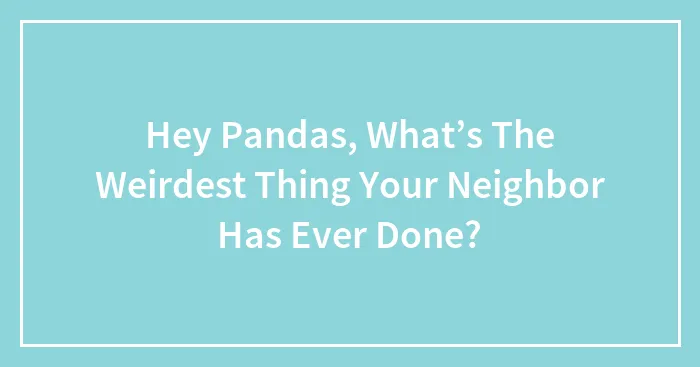 Hey Pandas, What’s The Weirdest Thing Your Neighbor Has Ever Done? (Closed)