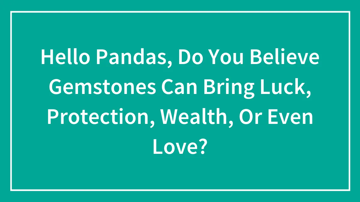 Hello Pandas, Do You Believe Gemstones Can Bring Luck, Protection, Wealth, Or Even Love? (Closed)