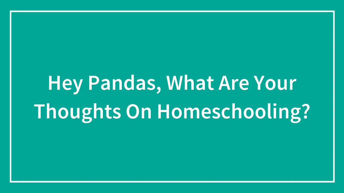 Hey Pandas, What Are Your Thoughts On Homeschooling? (Closed)