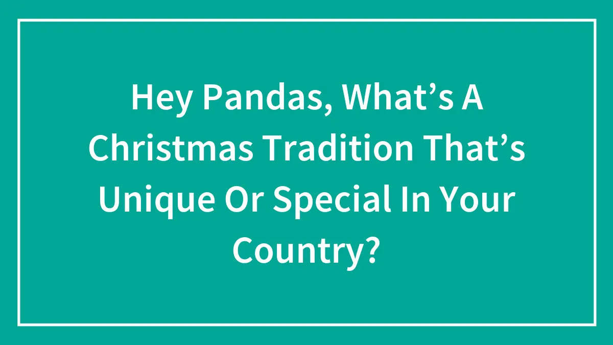 Hey Pandas, What’s A Christmas Tradition That’s Unique Or Special In Your Country? (Closed)
