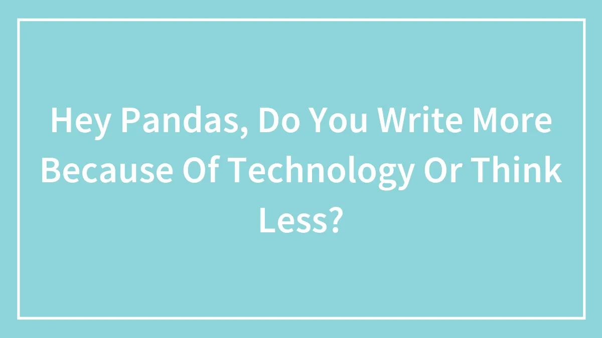 Hey Pandas, Do You Write More Because Of Technology Or Think Less?