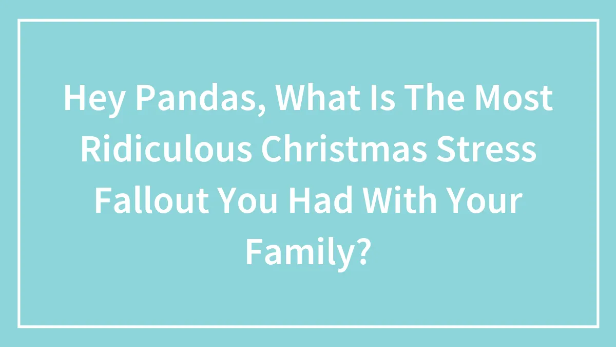 Hey Pandas, What Is The Most Ridiculous Christmas Stress Fallout You Had With Your Family?