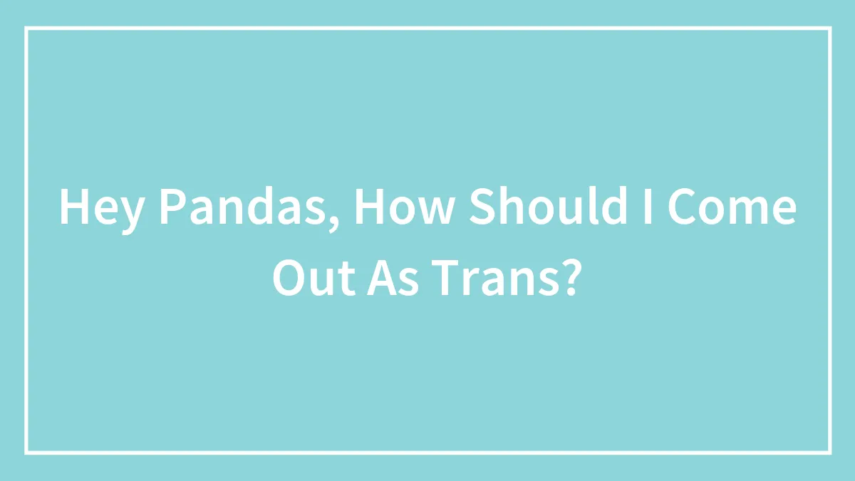 Hey Pandas, How Should I Come Out As Trans? (Closed)