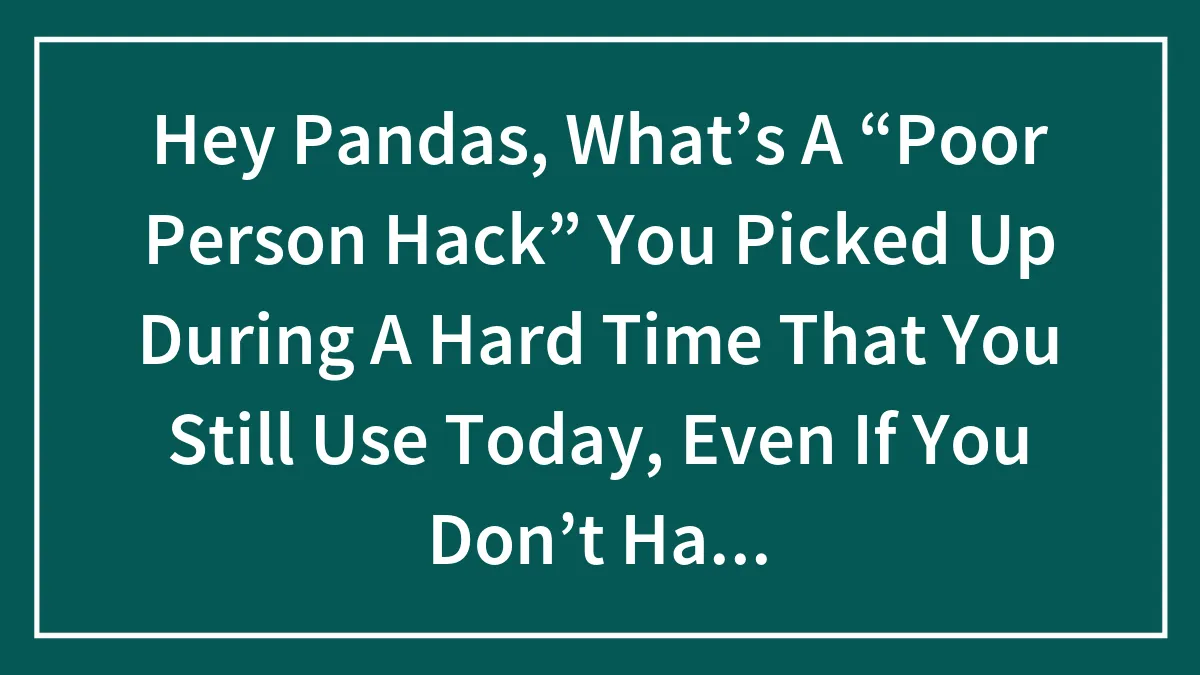 Hey Pandas, What’s A “Poor Person Hack” You Picked Up During A Hard Time That You Still Use Today, Even If You Don’t Have To? (Closed)