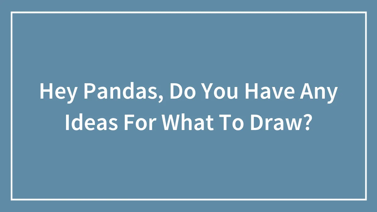Hey Pandas, Do You Have Any Ideas For What To Draw?