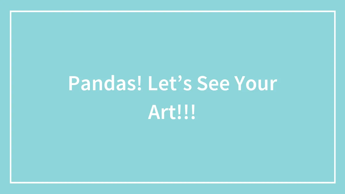 Pandas! Let’s See Your Art!!!