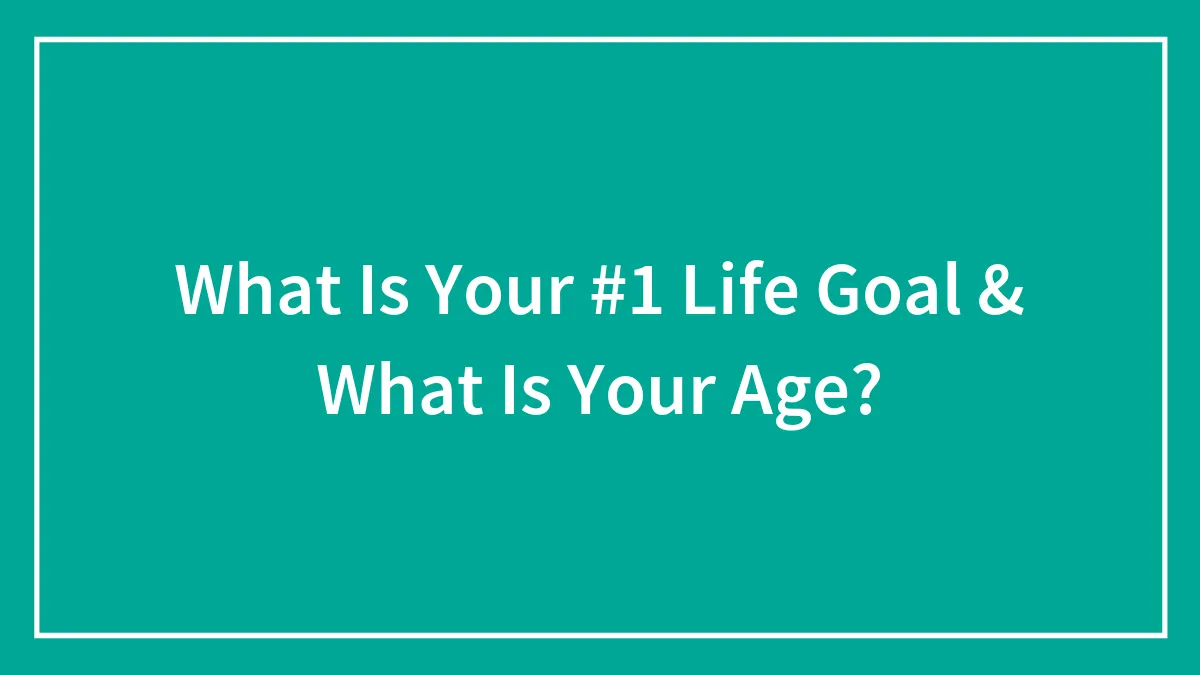 What Is Your #1 Life Goal & What Is Your Age?