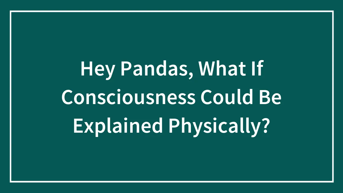 Hey Pandas, What If Consciousness Could Be Explained Physically?