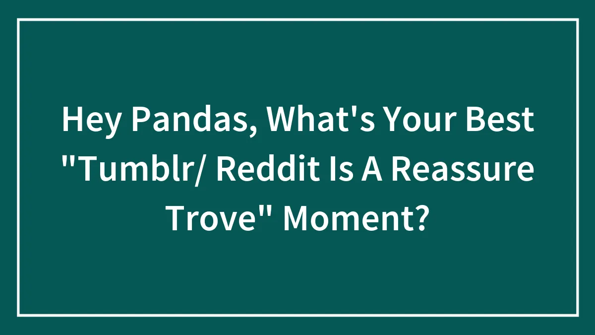 Hey Pandas, What's Your Best "Tumblr/ Reddit Is A Reassure Trove" Moment?