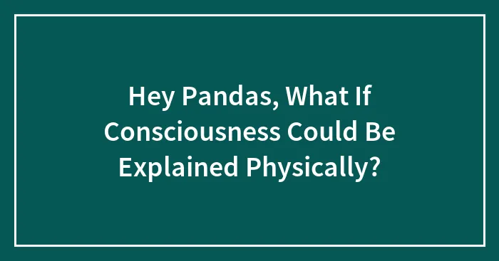Hey Pandas, What If Consciousness Could Be Explained Physically?