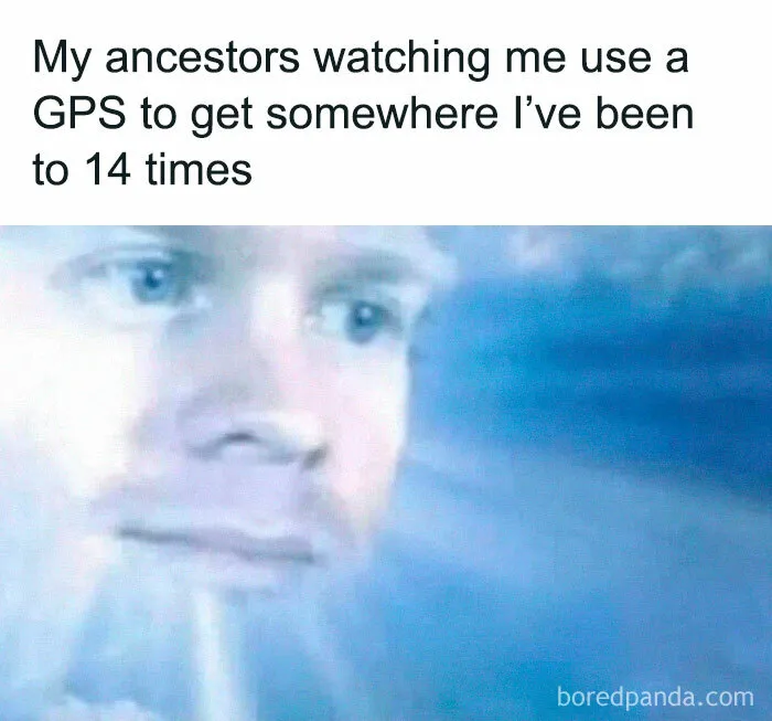 Funny meme showing a thoughtful face with caption about ancestors watching GPS use, a funny meme that makes no sense.