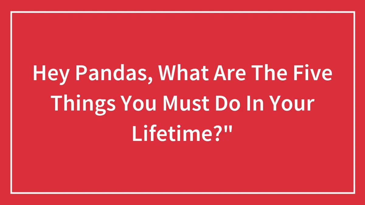 Hey Pandas, What Are The Five Things You Must Do In Your Lifetime?"