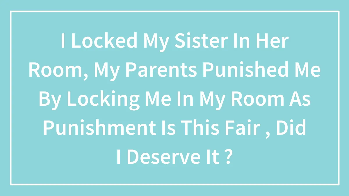 I Locked My Sister In Her Room, My Parents Punished Me By Locking Me In My Room As Punishment Is This Fair , Did I Deserve It ?