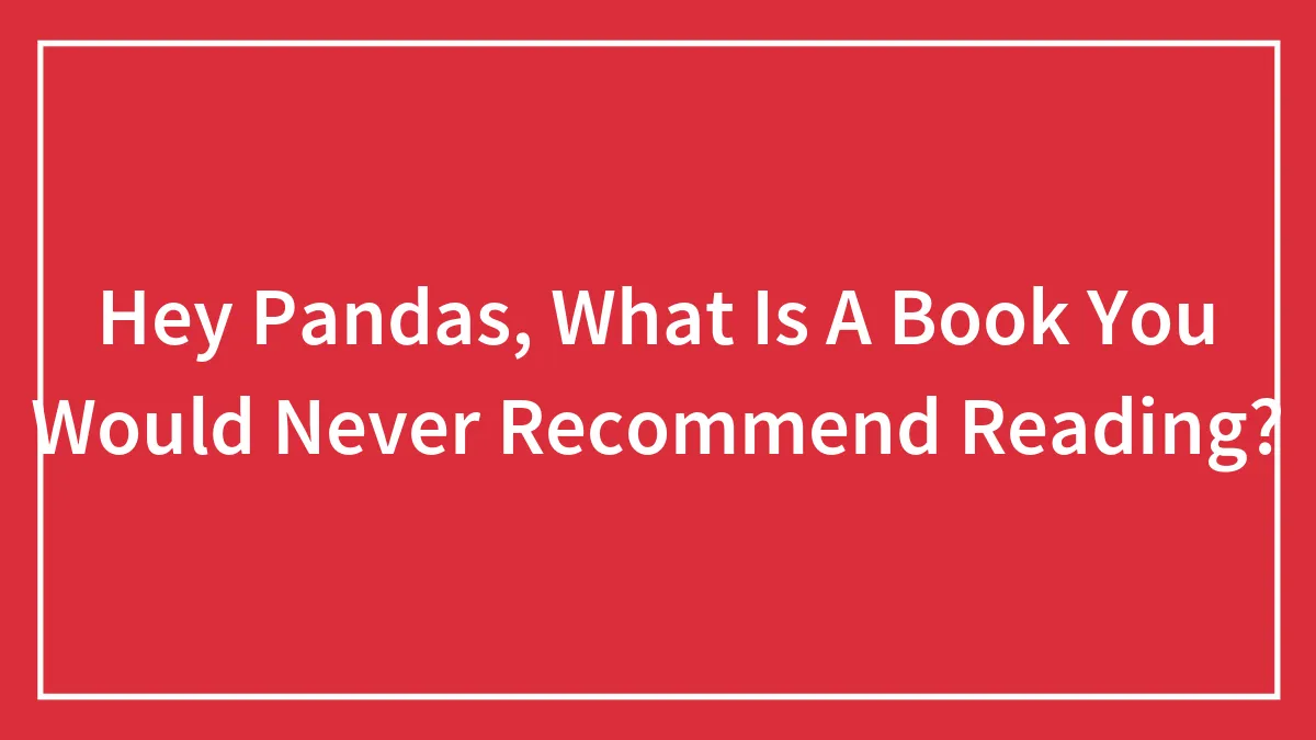 Hey Pandas, What Is A Book You Would Never Recommend Reading?