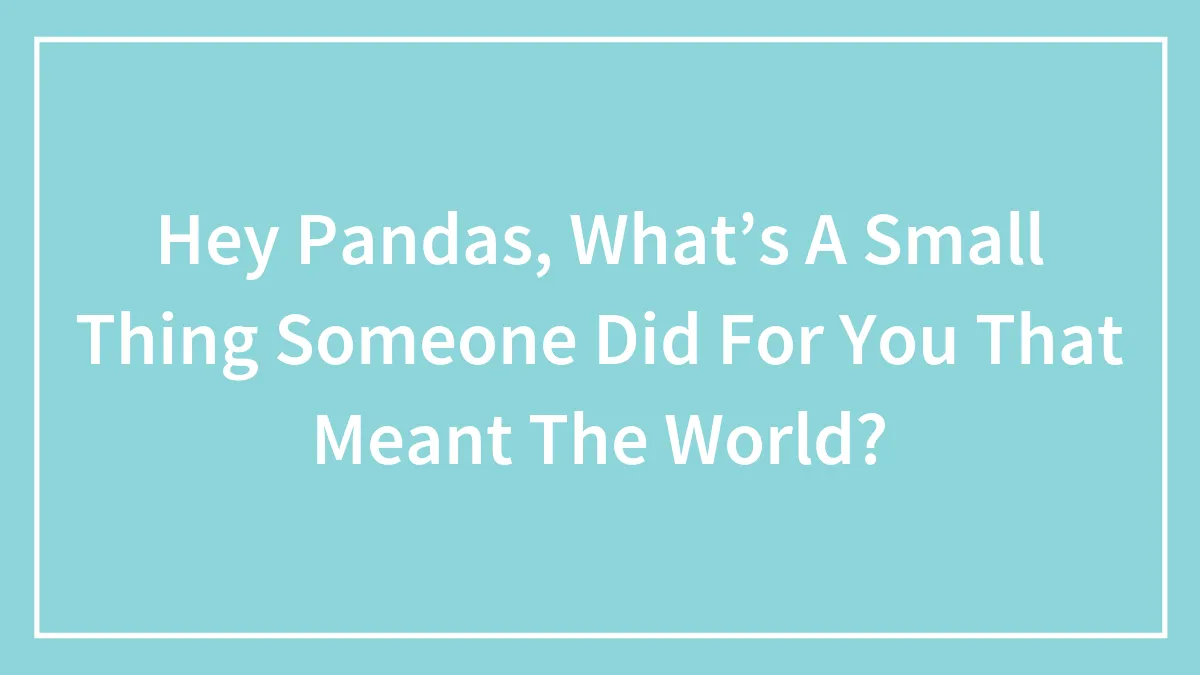 Hey Pandas, What’s A Small Thing Someone Did For You That Meant The World? (Closed)