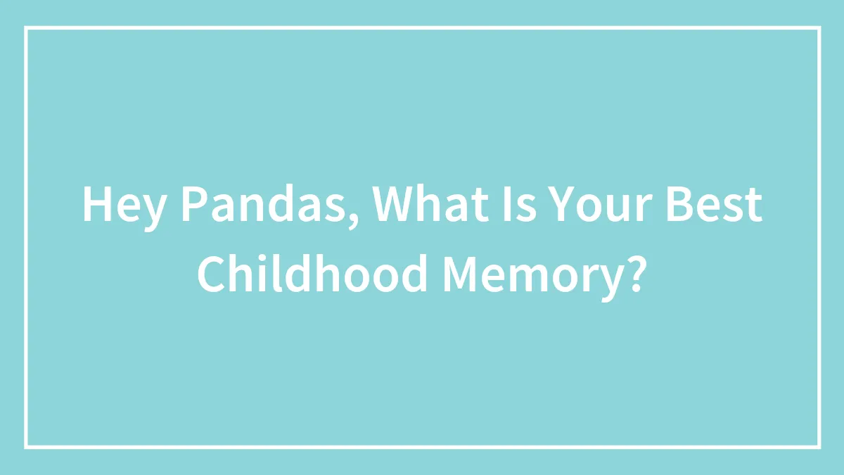 Hey Pandas, What Is Your Best Childhood Memory?