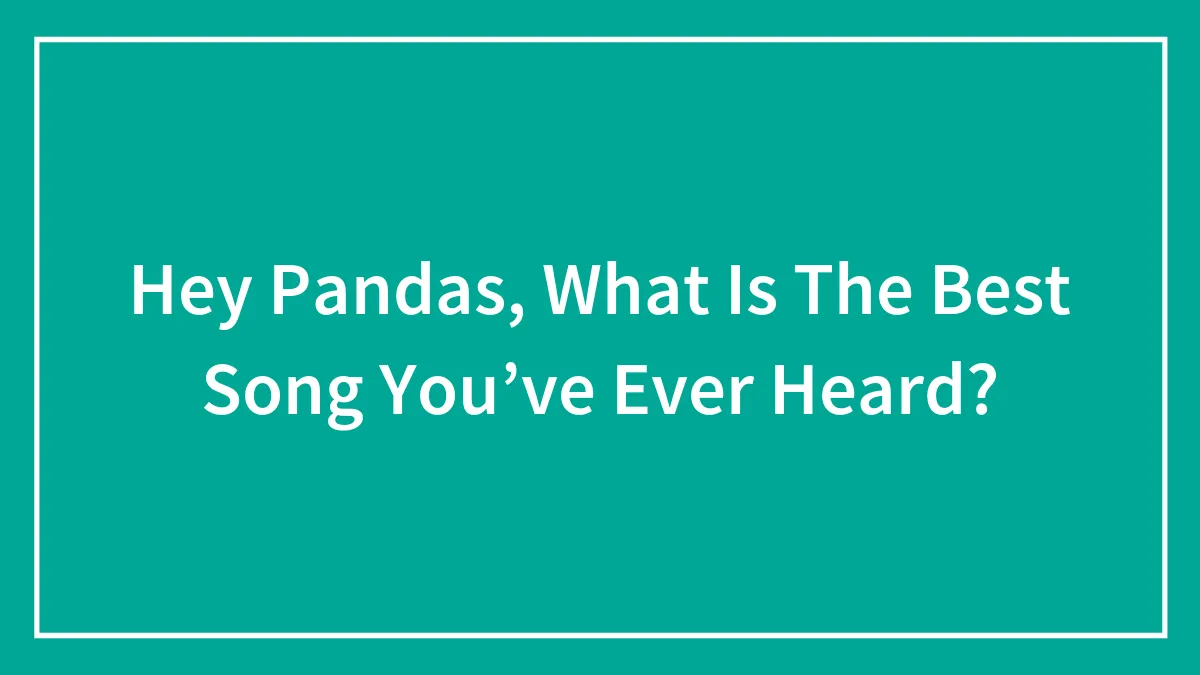 Hey Pandas, What Is The Best Song You’ve Ever Heard?