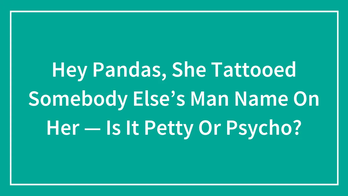Hey Pandas, She Tattooed Somebody Else’s Man Name On Her — Is It Petty Or Psycho?