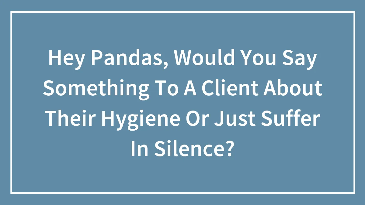 Hey Pandas, Would You Say Something To A Client About Their Hygiene Or Just Suffer In Silence?
