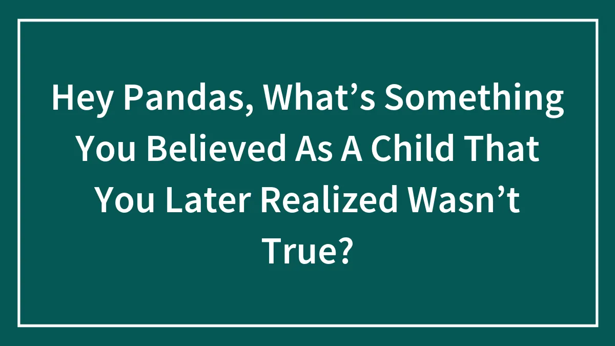 Hey Pandas, What’s Something You Believed As A Child That You Later Realized Wasn’t True? (Closed)