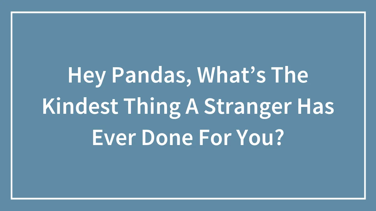 Hey Pandas, What’s The Kindest Thing A Stranger Has Ever Done For You?