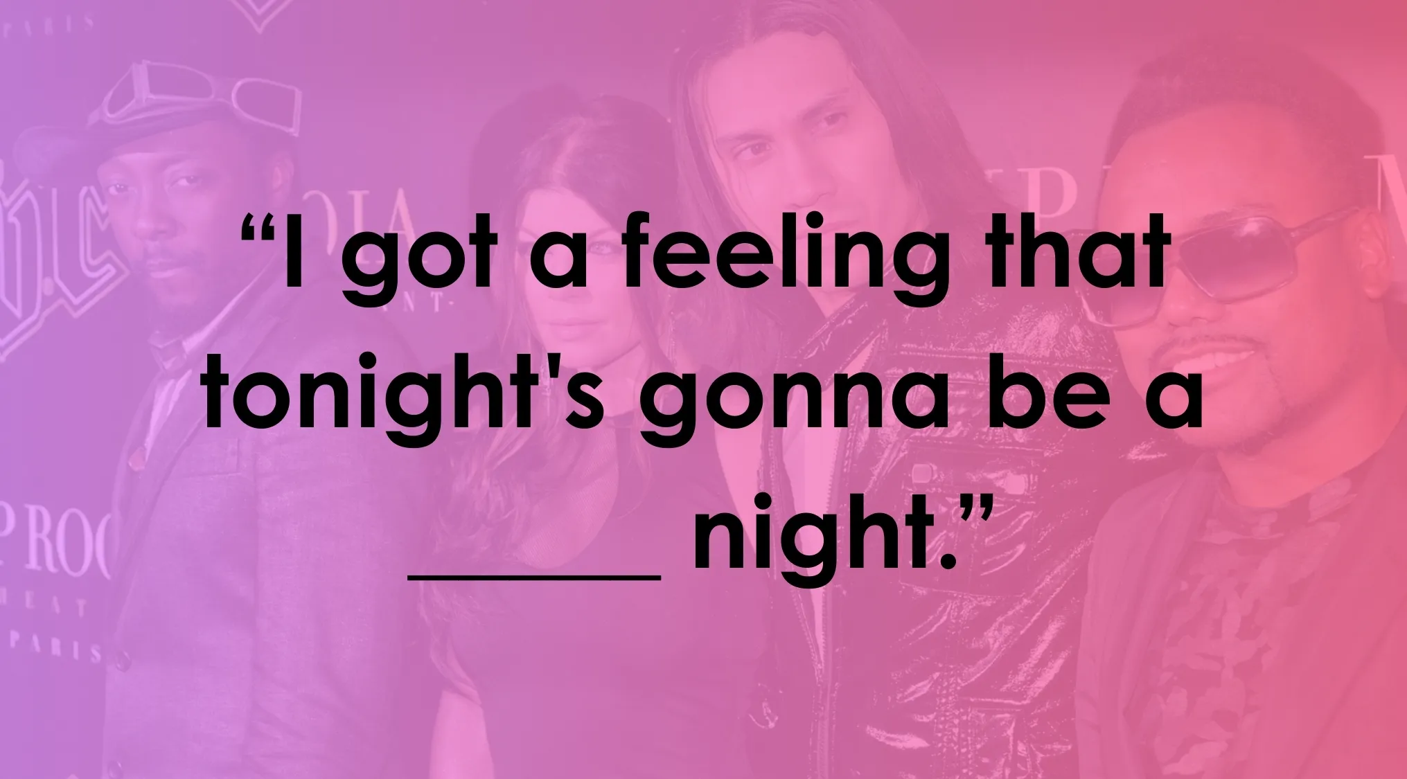 Complete the sentence quiz showing Black Eyed Peas lyrics with a missing word for fans to guess and complete the lyrics.