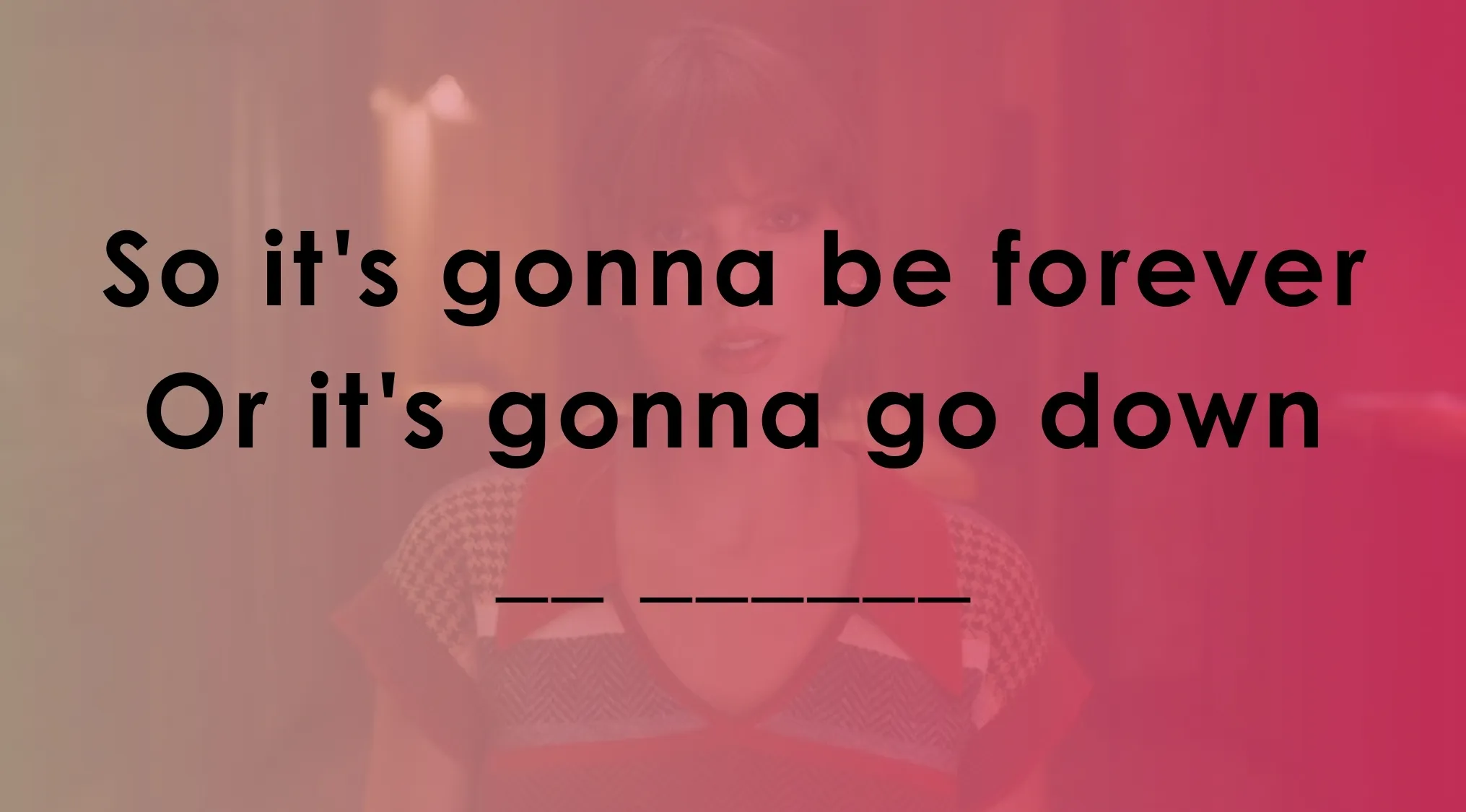 Lyrics challenge with the line So it's gonna be forever or it's gonna go down fill in the blanks quiz