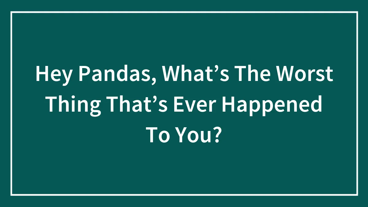 Hey Pandas, What’s The Worst Thing That’s Ever Happened To You?