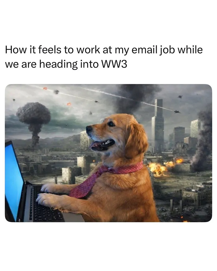 How It Feels To Work At My Email Job While We Are Heading Into WWIII