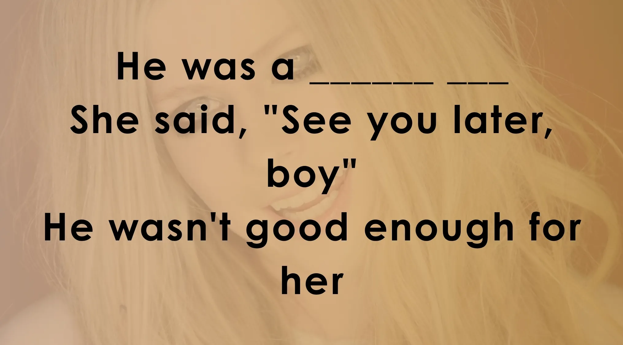 Lyrics challenge with lines he was a ____ ____, she said see you later boy, he wasn't good enough for her on blurred background