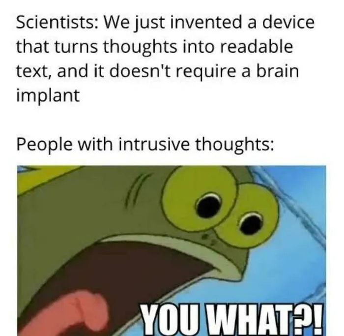 A relatable meme about scientists inventing thought-reading and people with intrusive thoughts reacting with "YOU WHAT?!"  Brain almost never follows the script.