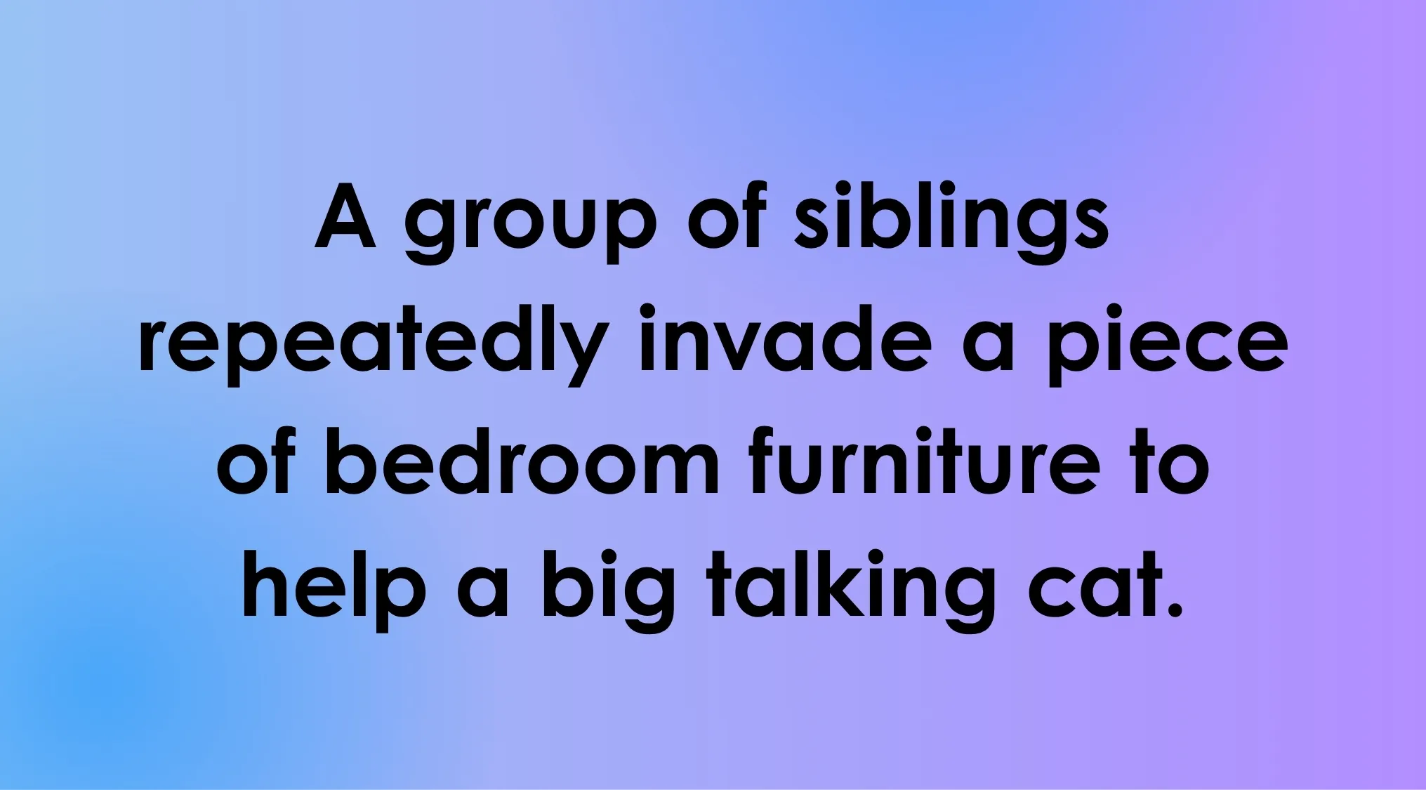 Overly Literal Movie Descriptions: text describing a film franchise where siblings invade furniture to help a talking cat.