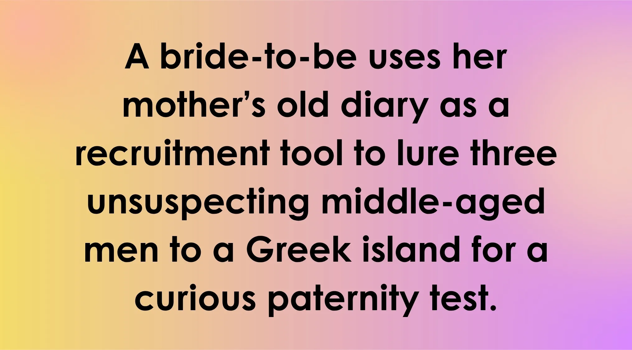 Overly Literal Movie Descriptions: A bride-to-be uses her mom's diary to lure three men to a Greek island for a paternity test. What movie can be summarized by this sentence?