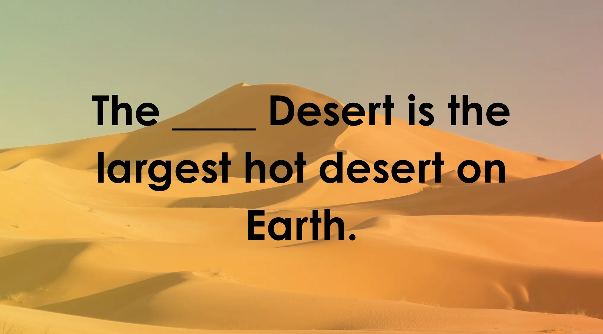 A Science Type-In Trivia question over a desert background: The ____ Desert is the largest hot desert on Earth. Fill in the blank.