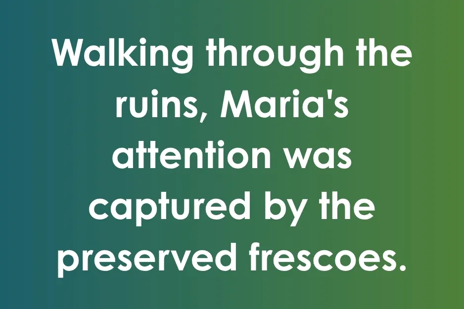 Text on a green-to-blue gradient: "Walking through the ruins, Maria's attention was captured by the preserved frescoes." Which sentence is grammatically correct?