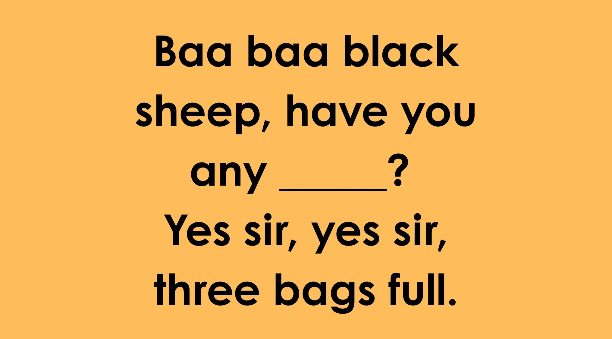 A nursery rhyme quiz: Baa baa black sheep, have you any ____? Yes sir, yes sir, three bags full. Finish the nursery rhyme.