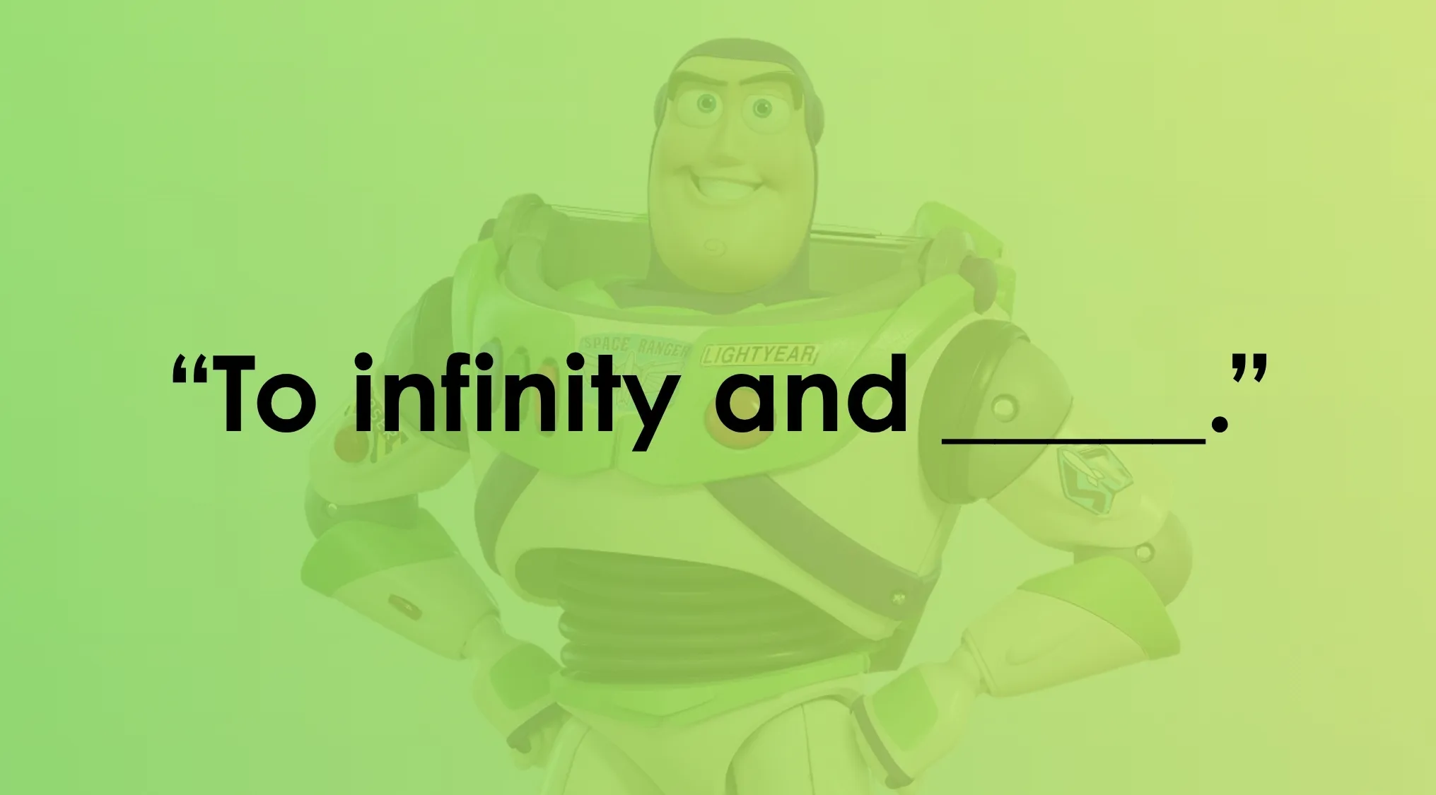 Buzz Lightyear with the phrase To infinity and ____. Complete the sentence related to infinite possibilities.
