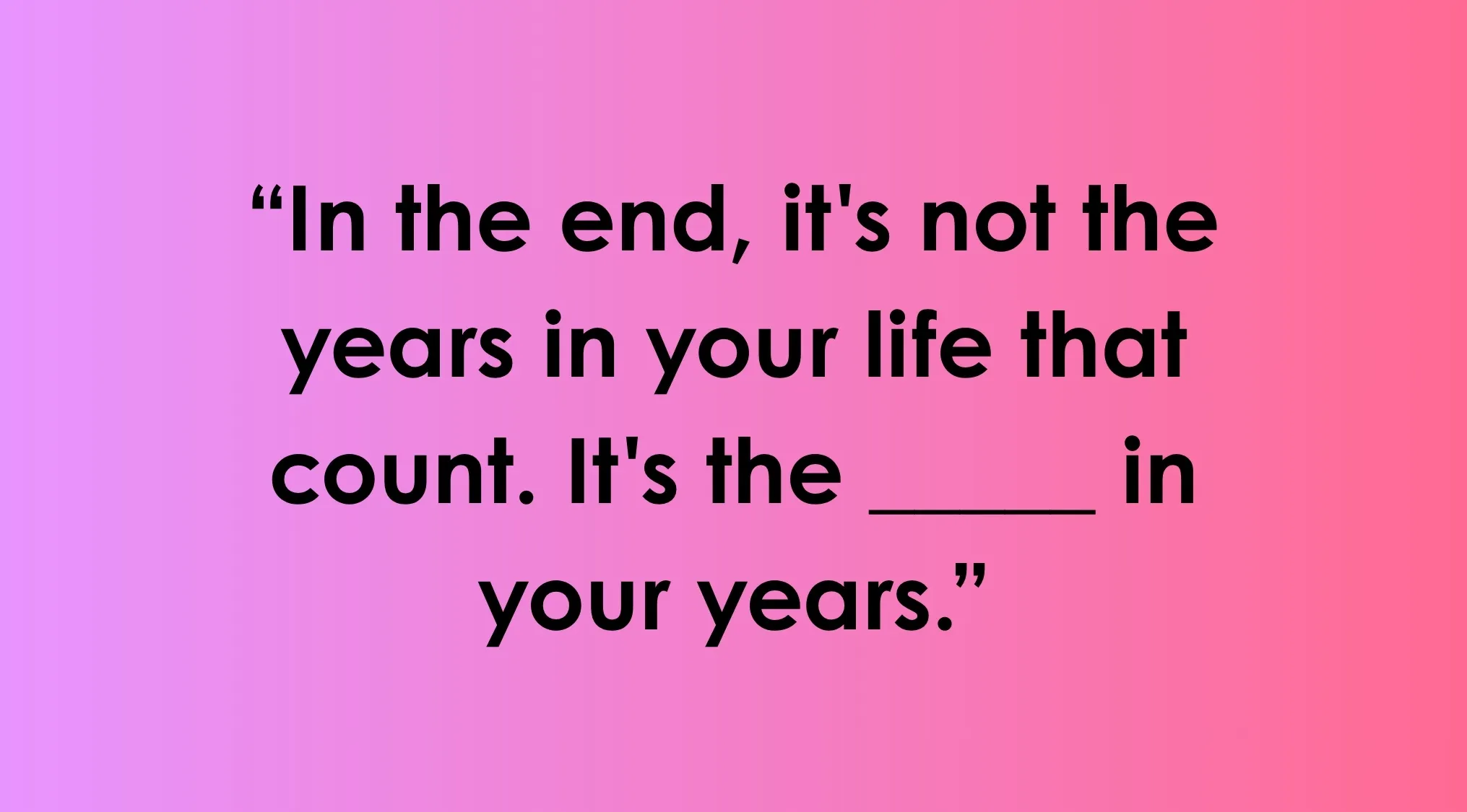A pink-purple gradient background with black text showing a famous saying to complete: In the end, it's not the years in your life that count. It's the ____ in your years. Can you complete this famous saying?