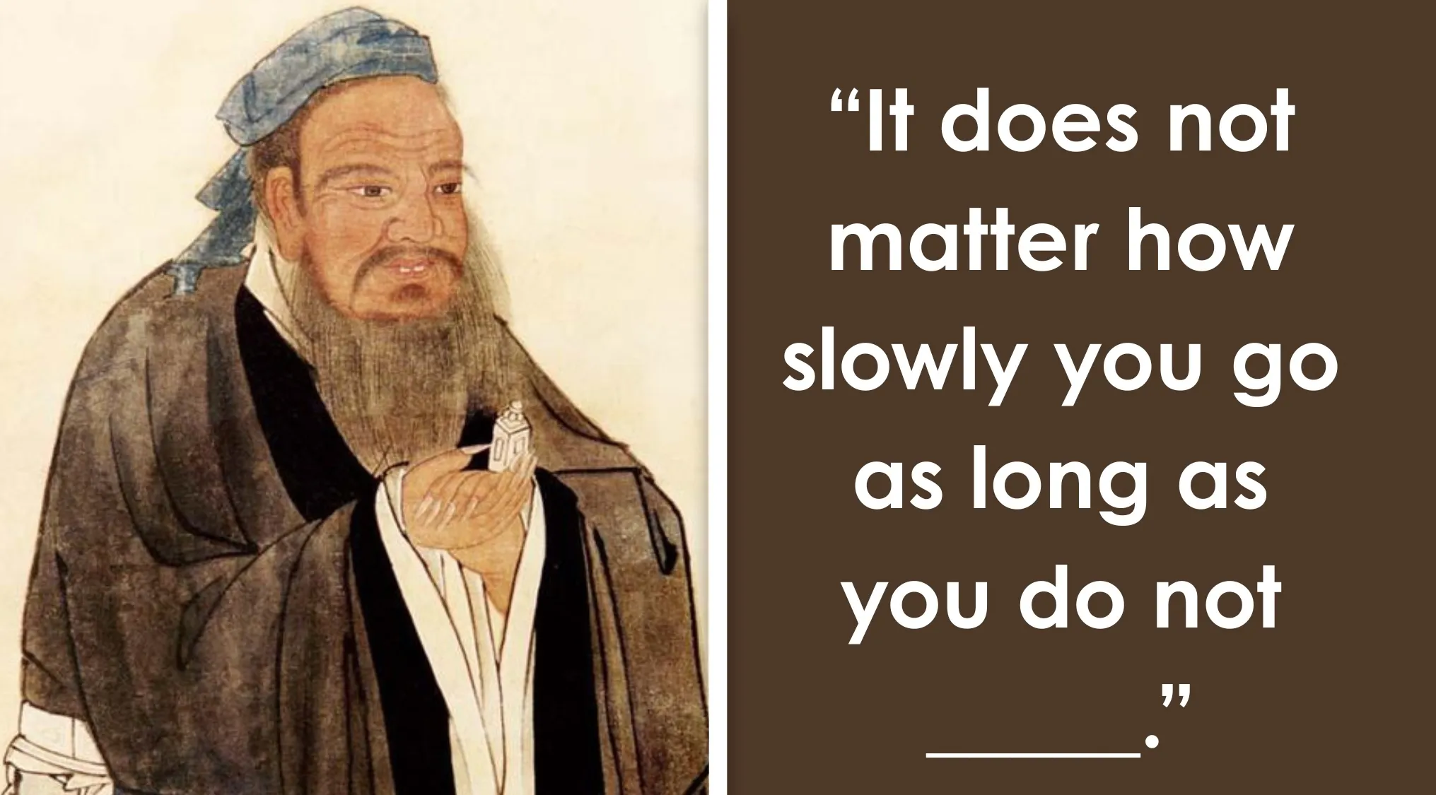 Painting of Confucius next to an incomplete quote, Finish the Sentence: "It does not matter how slowly you go as long as you do not ____."