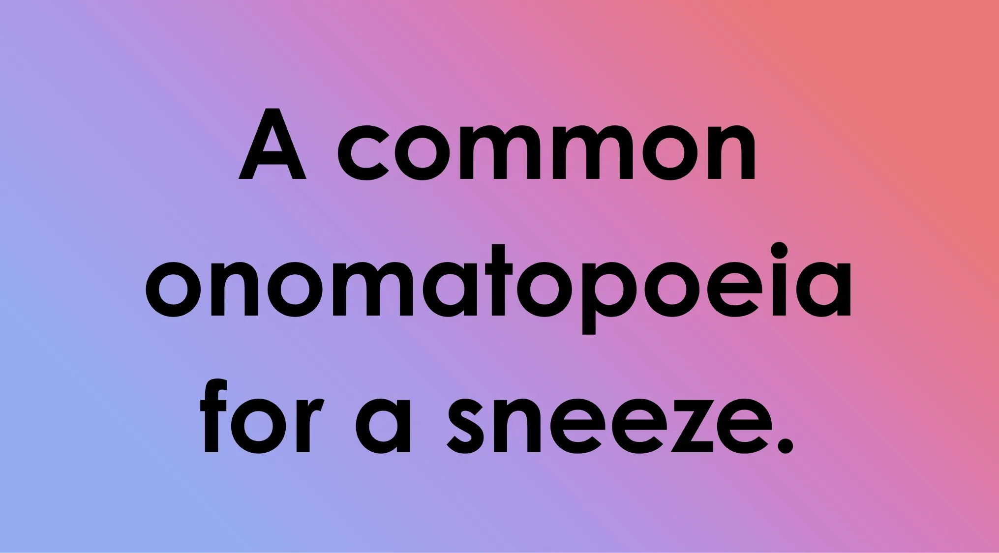 A common onomatopoeia for a sneeze. What is the word that is ending in double-o? Trivia quiz.