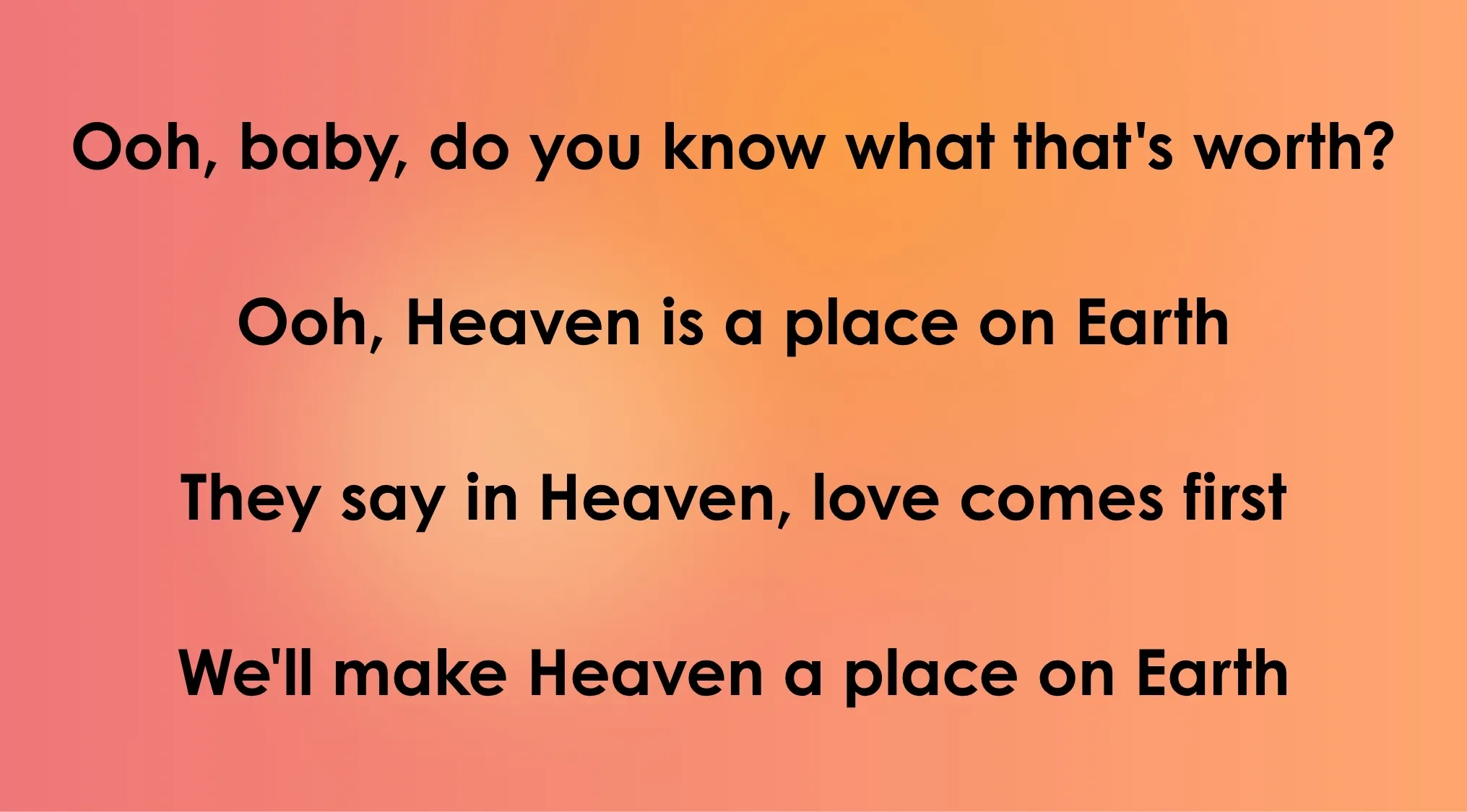 Lyrics from an 80s-90s song: "Ooh, baby, do you know what that's worth? Ooh, Heaven is a place on Earth."