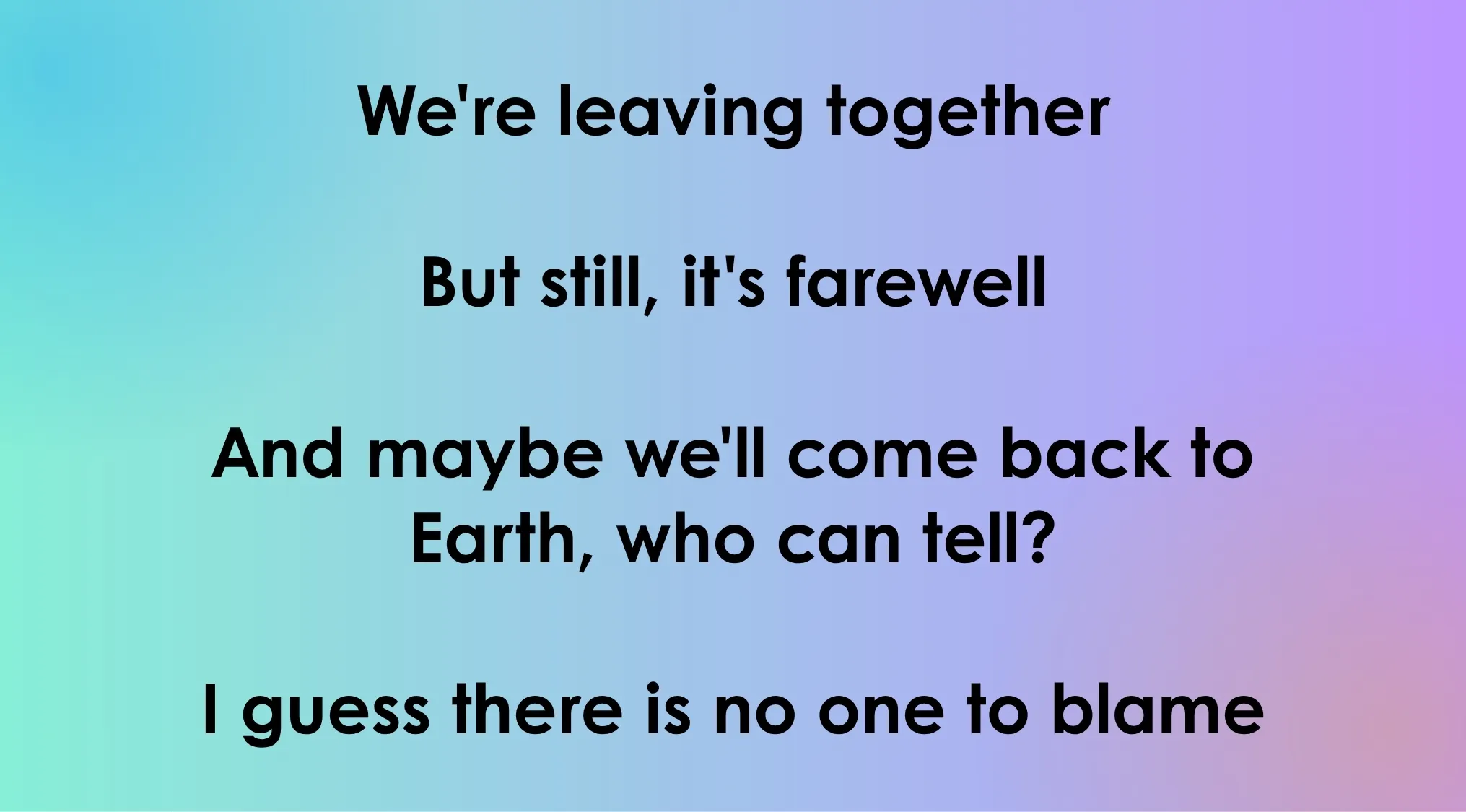 Text overlay: Opening lyrics of 80s-90s songs. The words are We're leaving together, but still, it's farewell and maybe we'll come back to Earth, who can tell? I guess there is no one to blame.