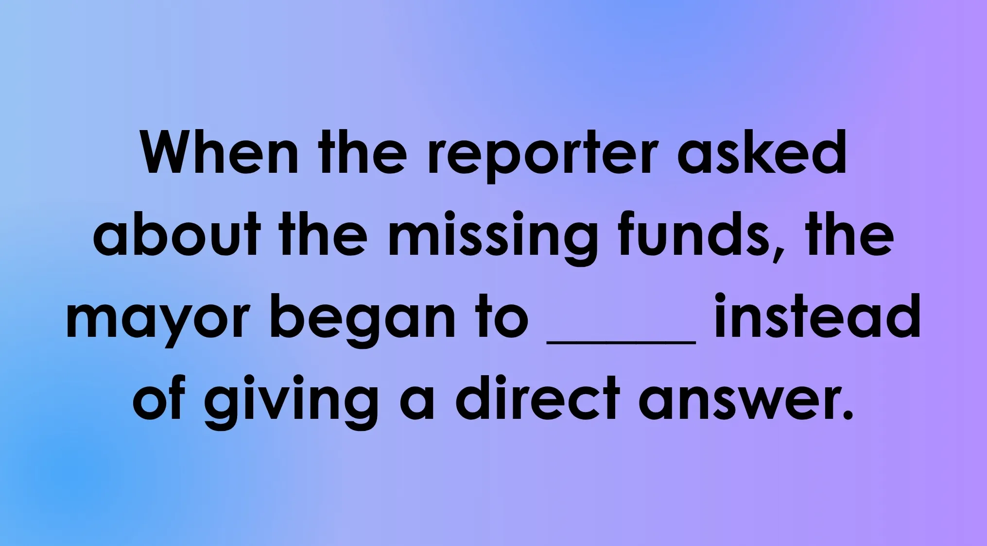 A fill-in-the-blank sentence: When the reporter asked about missing funds, the mayor began to _____ instead of giving a direct answer. Guess the meaning of rare words.