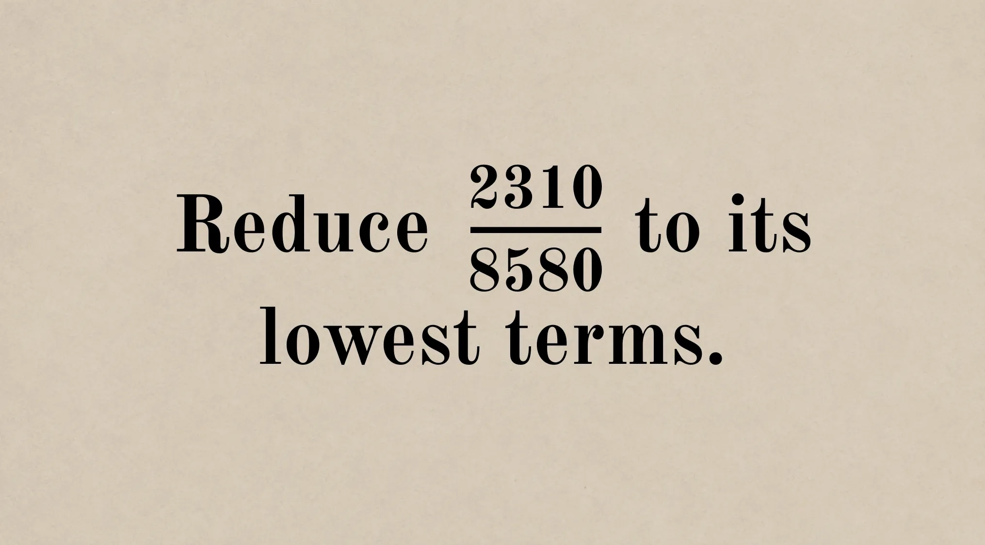 Arithmetic problem: Reduce 2310/8580 to its lowest terms. Solve this equation, like those Harvard students in the 1800s.