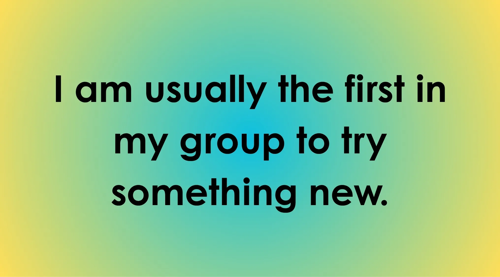 Text: I am usually the first in my group to try something new. This relates to reacting to change.