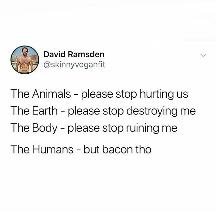 A funny tweet by David Ramsden about how The Animals, Earth, and Body plead for care, while Humans say, "but bacon tho." Memes for Vegans.