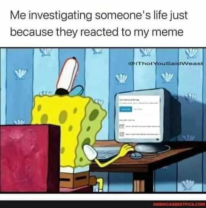 A meme featuring Spongebob Squarepants at a computer, with the text Me investigating someone's life just because they reacted to my meme.