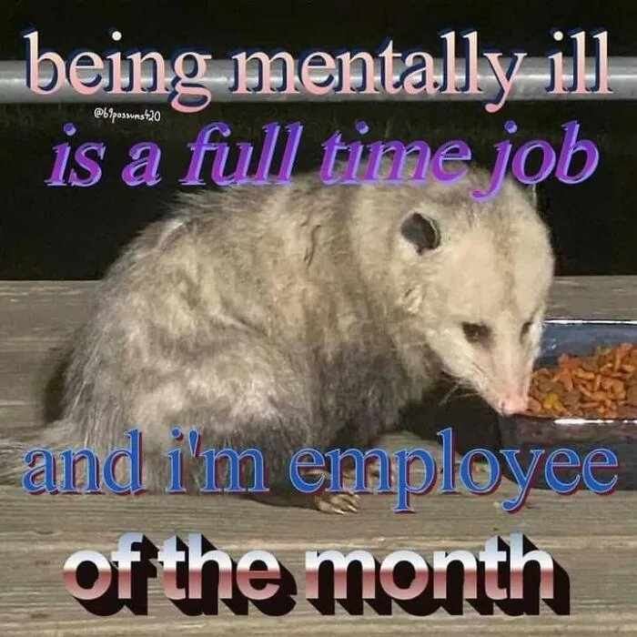 A meme with a possum eating, text says 'being mentally ill is a full time job and I'm employee of the month'. Send this meme to friends.