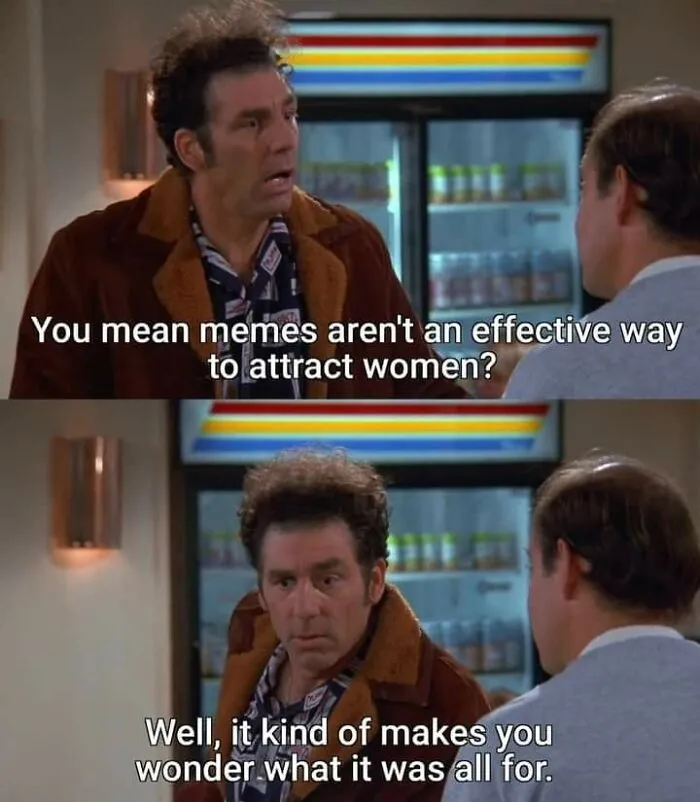 A popular meme from Seinfeld, where Kramer asks, 'You mean memes aren't an effective way to attract women?'