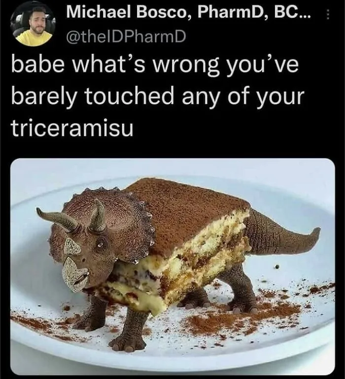A meme of a tiramisu shaped like a triceratops with the text, Babe whats wrong you've barely touched any of your triceramisu. Send these memes to your friends.